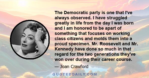 The Democratic party is one that I've always observed. I have struggled greatly in life from the day I was born and I am honored to be apart of something that focuses on working class citizens and molds them into a