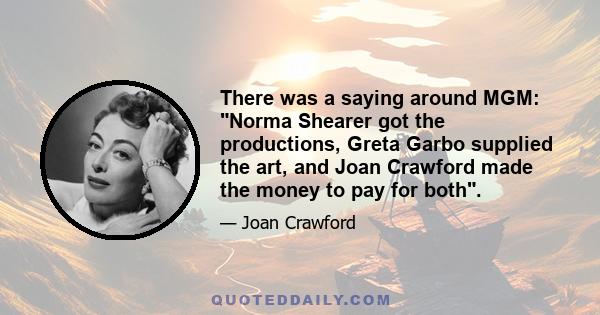 There was a saying around MGM: Norma Shearer got the productions, Greta Garbo supplied the art, and Joan Crawford made the money to pay for both.