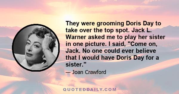 They were grooming Doris Day to take over the top spot. Jack L. Warner asked me to play her sister in one picture. I said, Come on, Jack. No one could ever believe that I would have Doris Day for a sister.