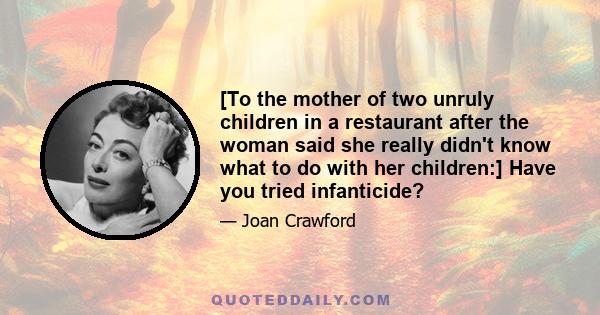 [To the mother of two unruly children in a restaurant after the woman said she really didn't know what to do with her children:] Have you tried infanticide?