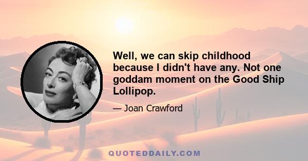 Well, we can skip childhood because I didn't have any. Not one goddam moment on the Good Ship Lollipop.