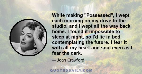 While making Possessed, I wept each morning on my drive to the studio, and I wept all the way back home. I found it impossible to sleep at night, so I'd lie in bed contemplating the future. I fear it with all my heart