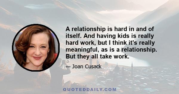 A relationship is hard in and of itself. And having kids is really hard work, but I think it's really meaningful, as is a relationship. But they all take work.