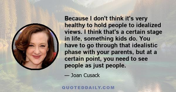 Because I don't think it's very healthy to hold people to idealized views. I think that's a certain stage in life, something kids do. You have to go through that idealistic phase with your parents, but at a certain