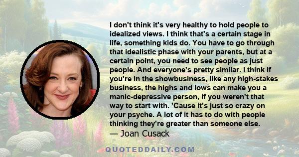 I don't think it's very healthy to hold people to idealized views. I think that's a certain stage in life, something kids do. You have to go through that idealistic phase with your parents, but at a certain point, you