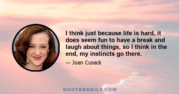 I think just because life is hard, it does seem fun to have a break and laugh about things, so I think in the end, my instincts go there.