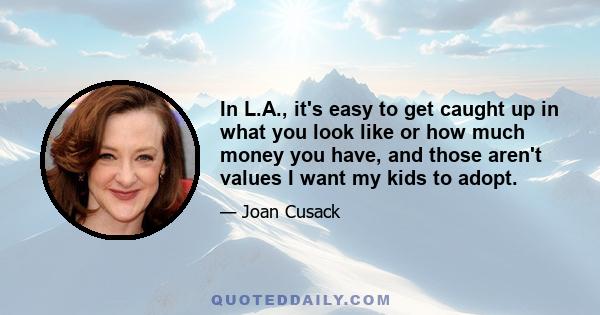 In L.A., it's easy to get caught up in what you look like or how much money you have, and those aren't values I want my kids to adopt.