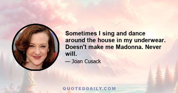 Sometimes I sing and dance around the house in my underwear. Doesn't make me Madonna. Never will.