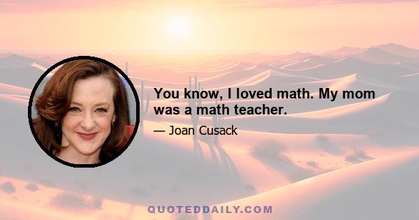 You know, I loved math. My mom was a math teacher.