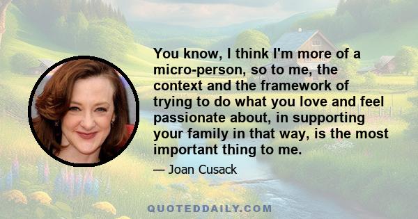 You know, I think I'm more of a micro-person, so to me, the context and the framework of trying to do what you love and feel passionate about, in supporting your family in that way, is the most important thing to me.