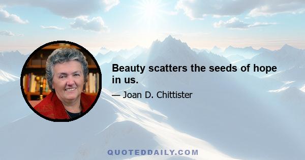 Beauty scatters the seeds of hope in us.