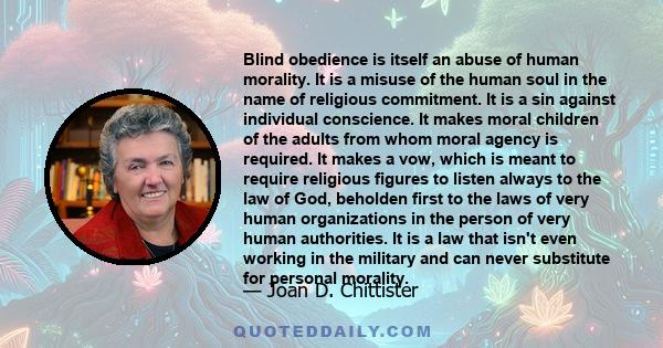 Blind obedience is itself an abuse of human morality. It is a misuse of the human soul in the name of religious commitment. It is a sin against individual conscience. It makes moral children of the adults from whom