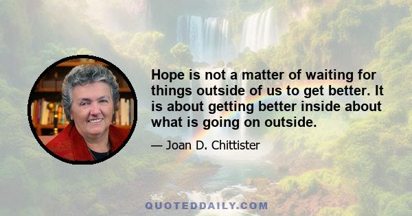 Hope is not a matter of waiting for things outside of us to get better. It is about getting better inside about what is going on outside.