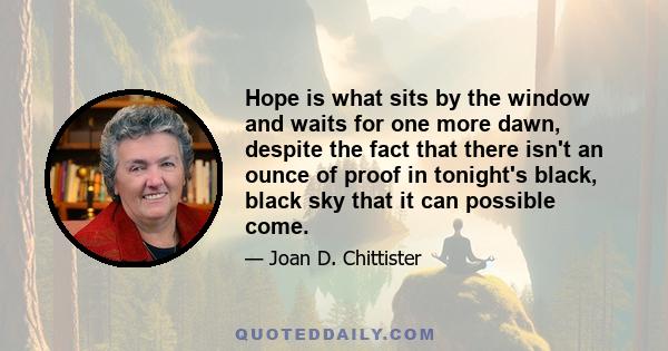 Hope is what sits by the window and waits for one more dawn, despite the fact that there isn't an ounce of proof in tonight's black, black sky that it can possible come.