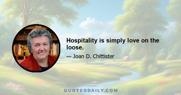 Hospitality is simply love on the loose.