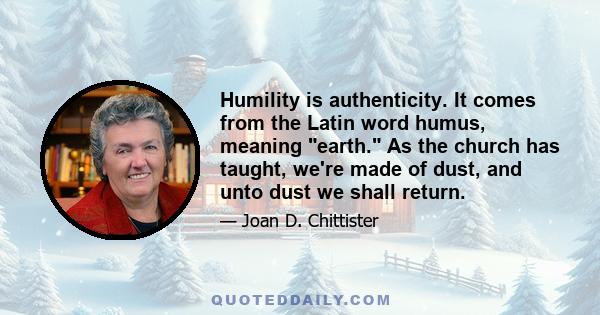 Humility is authenticity. It comes from the Latin word humus, meaning earth. As the church has taught, we're made of dust, and unto dust we shall return.