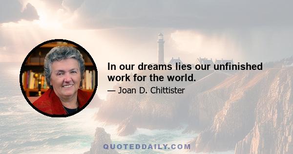 In our dreams lies our unfinished work for the world.