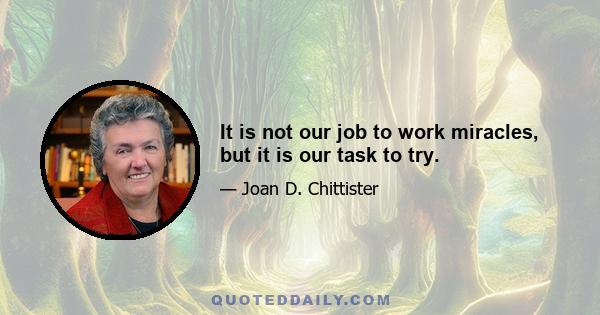 It is not our job to work miracles, but it is our task to try.