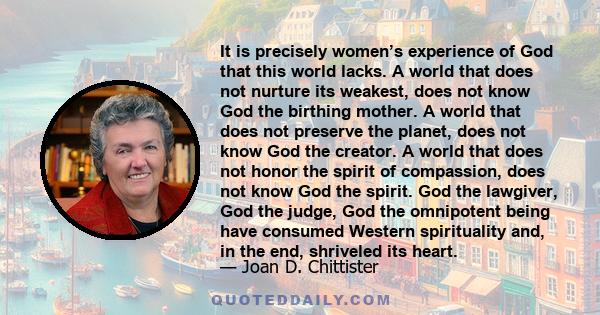 It is precisely women’s experience of God that this world lacks. A world that does not nurture its weakest, does not know God the birthing mother. A world that does not preserve the planet, does not know God the