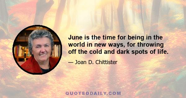 June is the time for being in the world in new ways, for throwing off the cold and dark spots of life.