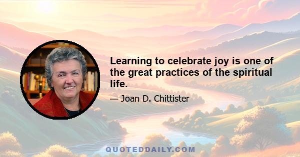 Learning to celebrate joy is one of the great practices of the spiritual life.