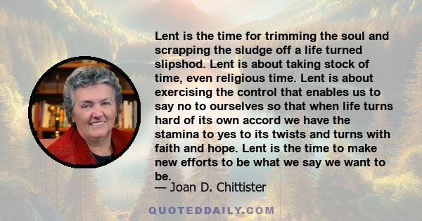 Lent is the time for trimming the soul and scrapping the sludge off a life turned slipshod. Lent is about taking stock of time, even religious time. Lent is about exercising the control that enables us to say no to