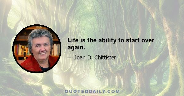 Life is the ability to start over again.