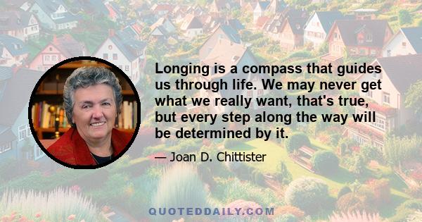 Longing is a compass that guides us through life. We may never get what we really want, that's true, but every step along the way will be determined by it.