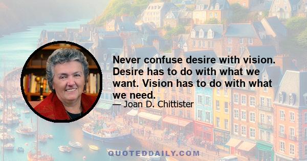 Never confuse desire with vision. Desire has to do with what we want. Vision has to do with what we need.