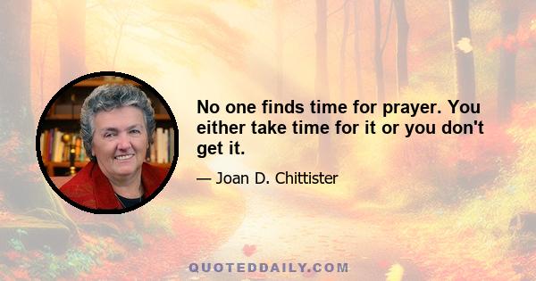 No one finds time for prayer. You either take time for it or you don't get it.