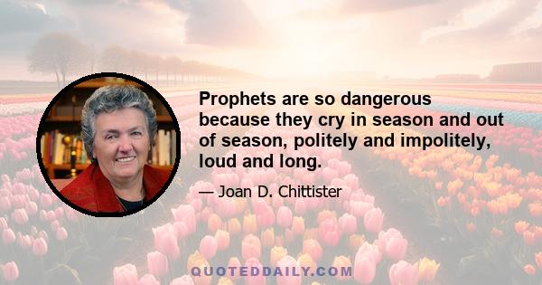 Prophets are so dangerous because they cry in season and out of season, politely and impolitely, loud and long.