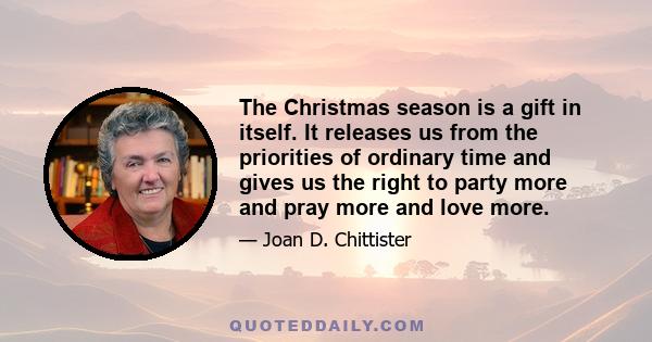 The Christmas season is a gift in itself. It releases us from the priorities of ordinary time and gives us the right to party more and pray more and love more.