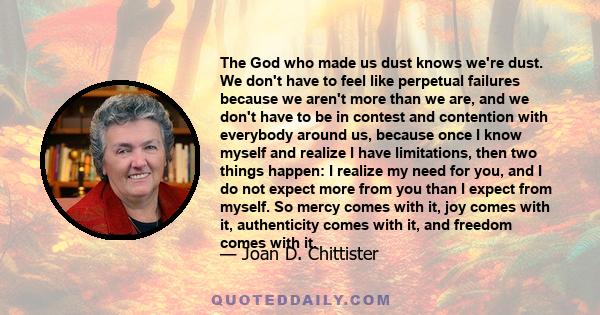 The God who made us dust knows we're dust. We don't have to feel like perpetual failures because we aren't more than we are, and we don't have to be in contest and contention with everybody around us, because once I