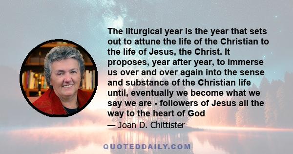 The liturgical year is the year that sets out to attune the life of the Christian to the life of Jesus, the Christ. It proposes, year after year, to immerse us over and over again into the sense and substance of the