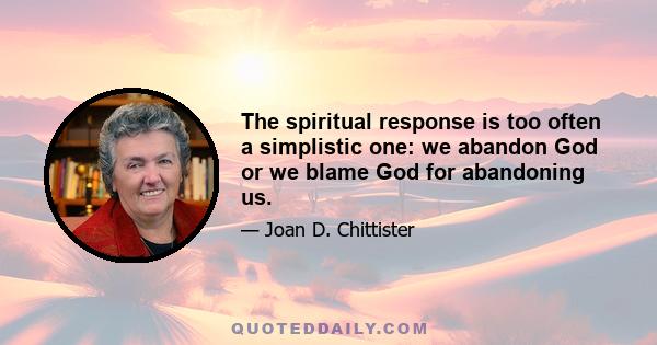 The spiritual response is too often a simplistic one: we abandon God or we blame God for abandoning us.