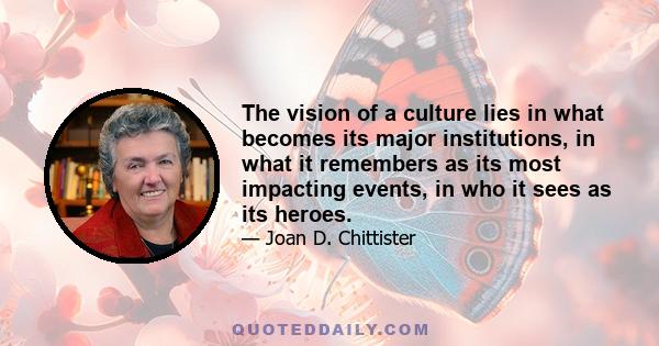 The vision of a culture lies in what becomes its major institutions, in what it remembers as its most impacting events, in who it sees as its heroes.