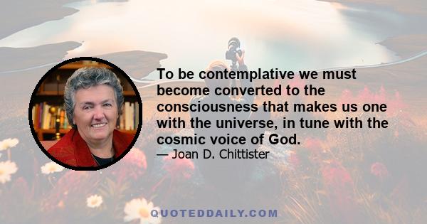 To be contemplative we must become converted to the consciousness that makes us one with the universe, in tune with the cosmic voice of God.