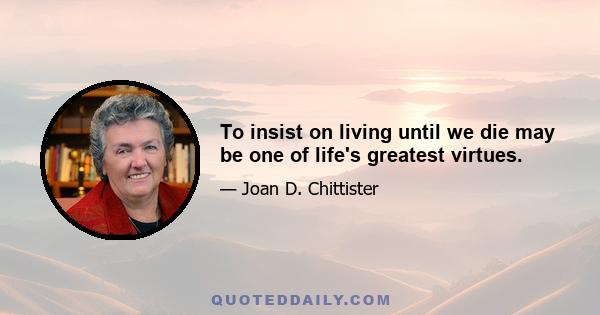 To insist on living until we die may be one of life's greatest virtues.