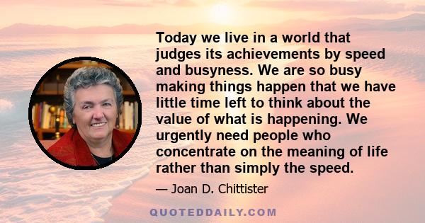 Today we live in a world that judges its achievements by speed and busyness.  We are so busy making things happen that we have little time left to think about the value of what is happening. We urgently need people who 