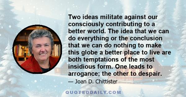 Two ideas militate against our consciously contributing to a better world. The idea that we can do everything or the conclusion that we can do nothing to make this globe a better place to live are both temptations of