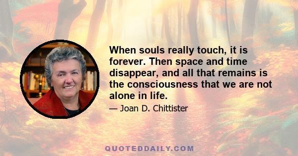 When souls really touch, it is forever. Then space and time disappear, and all that remains is the consciousness that we are not alone in life.