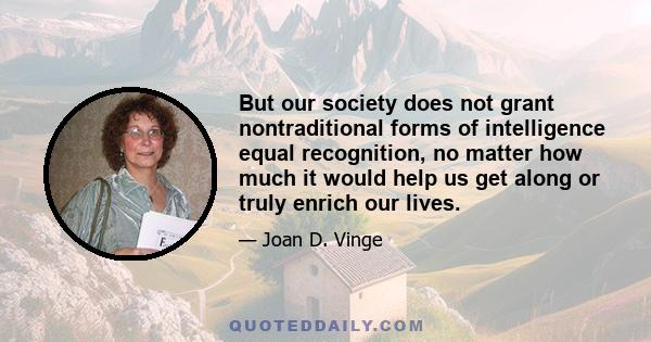 But our society does not grant nontraditional forms of intelligence equal recognition, no matter how much it would help us get along or truly enrich our lives.