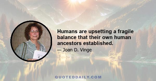 Humans are upsetting a fragile balance that their own human ancestors established.