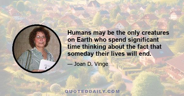 Humans may be the only creatures on Earth who spend significant time thinking about the fact that someday their lives will end.