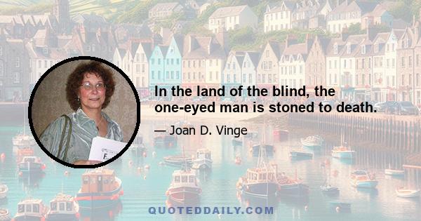 In the land of the blind, the one-eyed man is stoned to death.