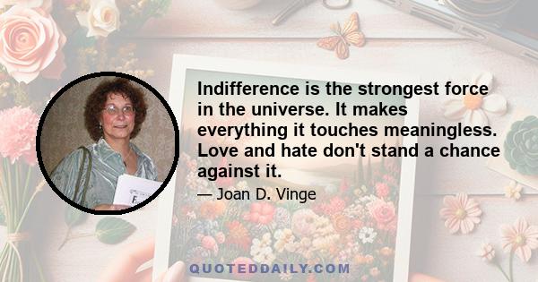 Indifference is the strongest force in the universe. It makes everything it touches meaningless. Love and hate don't stand a chance against it.