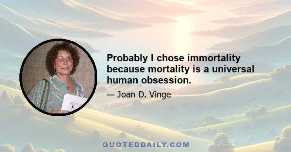 Probably I chose immortality because mortality is a universal human obsession.