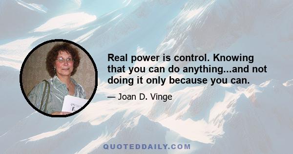 Real power is control. Knowing that you can do anything...and not doing it only because you can.