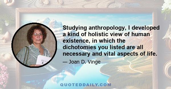 Studying anthropology, I developed a kind of holistic view of human existence, in which the dichotomies you listed are all necessary and vital aspects of life.