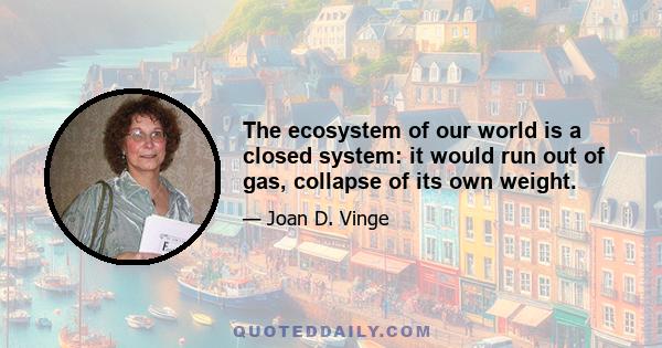 The ecosystem of our world is a closed system: it would run out of gas, collapse of its own weight.